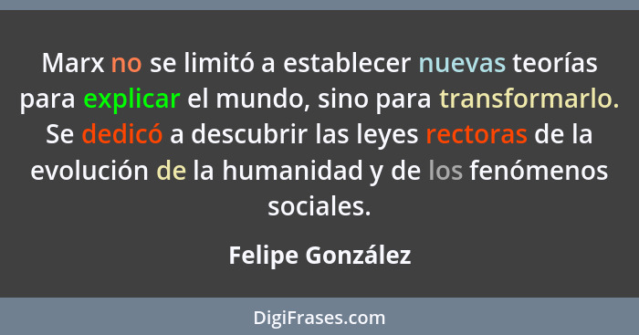 Marx no se limitó a establecer nuevas teorías para explicar el mundo, sino para transformarlo. Se dedicó a descubrir las leyes recto... - Felipe González