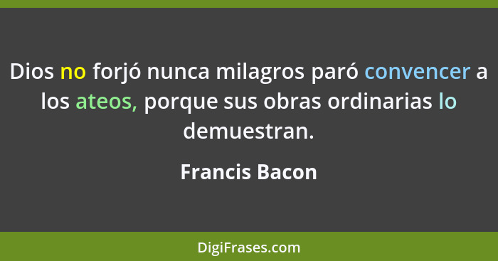 Dios no forjó nunca milagros paró convencer a los ateos, porque sus obras ordinarias lo demuestran.... - Francis Bacon