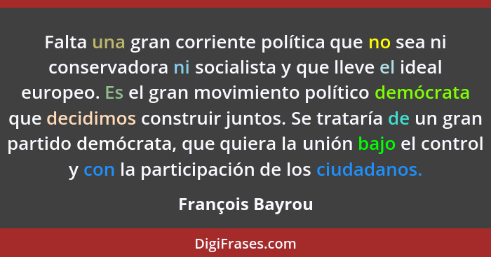 Falta una gran corriente política que no sea ni conservadora ni socialista y que lleve el ideal europeo. Es el gran movimiento polít... - François Bayrou