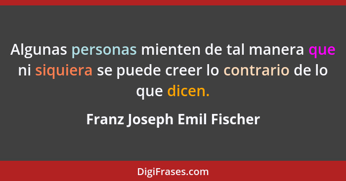 Algunas personas mienten de tal manera que ni siquiera se puede creer lo contrario de lo que dicen.... - Franz Joseph Emil Fischer