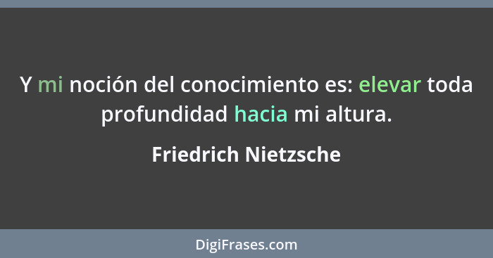 Y mi noción del conocimiento es: elevar toda profundidad hacia mi altura.... - Friedrich Nietzsche