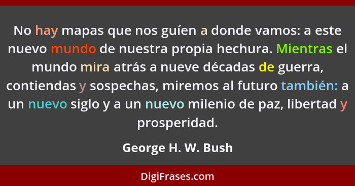 No hay mapas que nos guíen a donde vamos: a este nuevo mundo de nuestra propia hechura. Mientras el mundo mira atrás a nueve décad... - George H. W. Bush