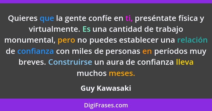 Quieres que la gente confíe en ti, preséntate física y virtualmente. Es una cantidad de trabajo monumental, pero no puedes establecer u... - Guy Kawasaki