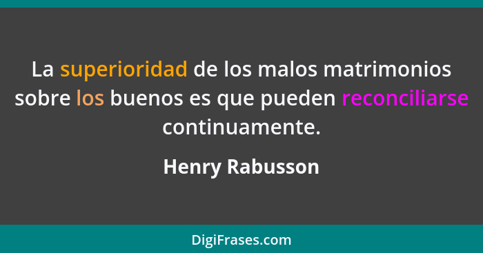 La superioridad de los malos matrimonios sobre los buenos es que pueden reconciliarse continuamente.... - Henry Rabusson