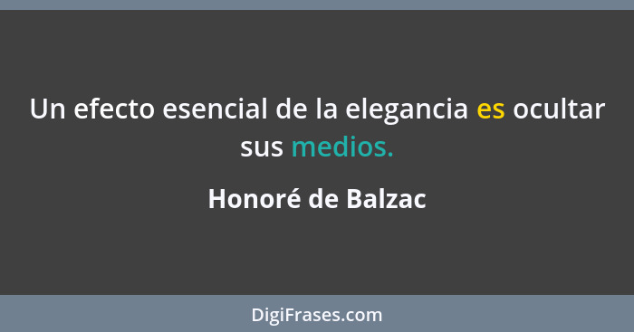 Un efecto esencial de la elegancia es ocultar sus medios.... - Honoré de Balzac