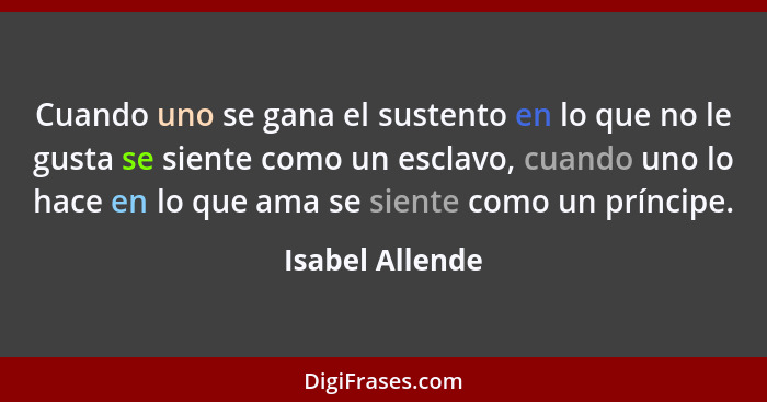 Cuando uno se gana el sustento en lo que no le gusta se siente como un esclavo, cuando uno lo hace en lo que ama se siente como un pr... - Isabel Allende
