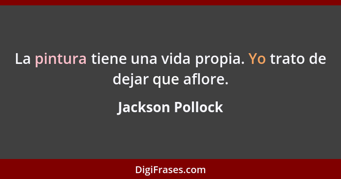 La pintura tiene una vida propia. Yo trato de dejar que aflore.... - Jackson Pollock