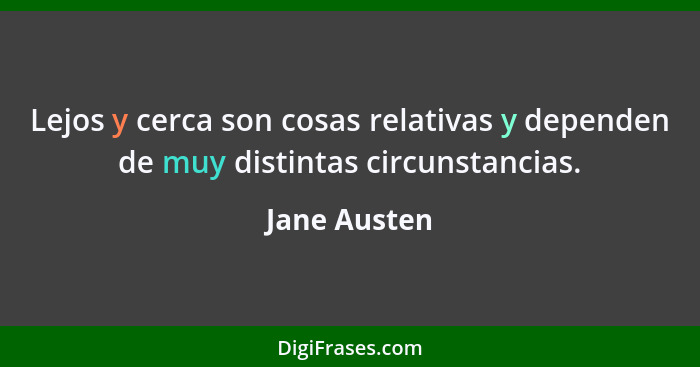 Lejos y cerca son cosas relativas y dependen de muy distintas circunstancias.... - Jane Austen