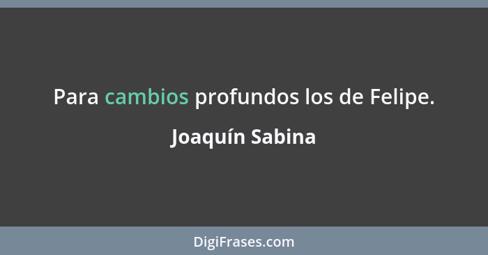 Para cambios profundos los de Felipe.... - Joaquín Sabina