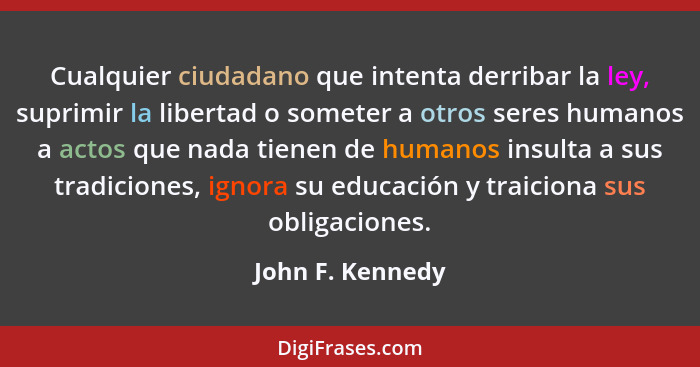 Cualquier ciudadano que intenta derribar la ley, suprimir la libertad o someter a otros seres humanos a actos que nada tienen de hum... - John F. Kennedy