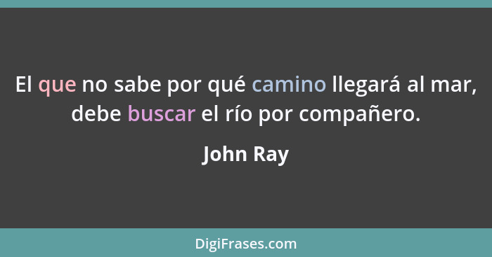 El que no sabe por qué camino llegará al mar, debe buscar el río por compañero.... - John Ray