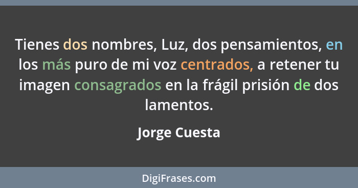 Tienes dos nombres, Luz, dos pensamientos, en los más puro de mi voz centrados, a retener tu imagen consagrados en la frágil prisión de... - Jorge Cuesta