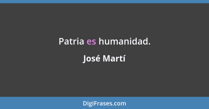 Patria es humanidad.... - José Martí
