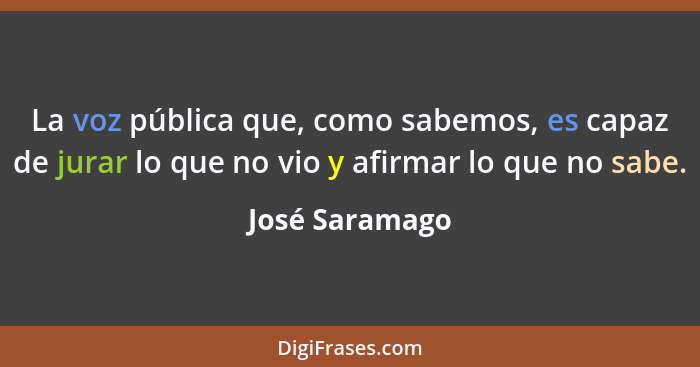 La voz pública que, como sabemos, es capaz de jurar lo que no vio y afirmar lo que no sabe.... - José Saramago