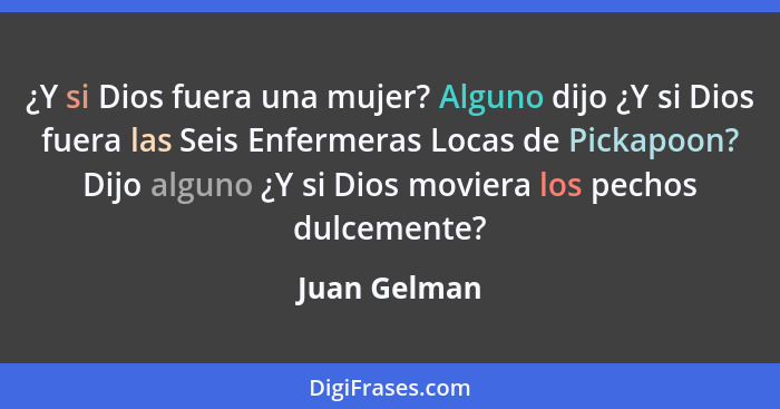 ¿Y si Dios fuera una mujer? Alguno dijo ¿Y si Dios fuera las Seis Enfermeras Locas de Pickapoon? Dijo alguno ¿Y si Dios moviera los pech... - Juan Gelman