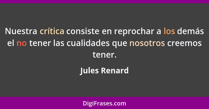 Nuestra crítica consiste en reprochar a los demás el no tener las cualidades que nosotros creemos tener.... - Jules Renard