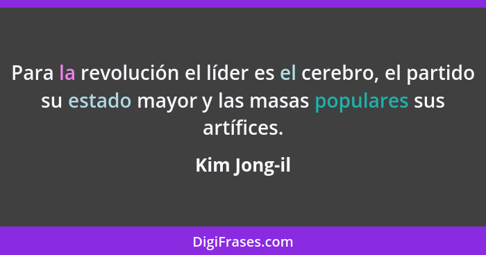 Para la revolución el líder es el cerebro, el partido su estado mayor y las masas populares sus artífices.... - Kim Jong-il