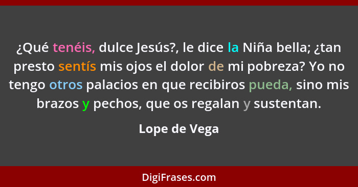 ¿Qué tenéis, dulce Jesús?, le dice la Niña bella; ¿tan presto sentís mis ojos el dolor de mi pobreza? Yo no tengo otros palacios en que... - Lope de Vega