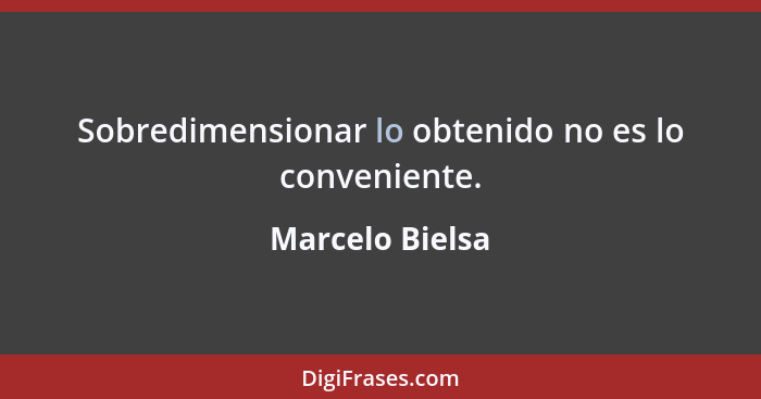 Sobredimensionar lo obtenido no es lo conveniente.... - Marcelo Bielsa