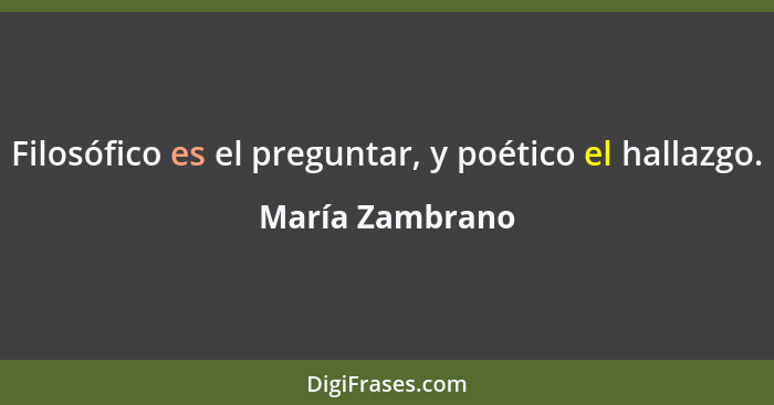 Filosófico es el preguntar, y poético el hallazgo.... - María Zambrano