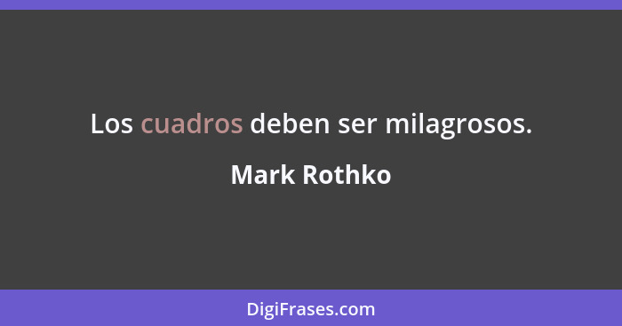 Los cuadros deben ser milagrosos.... - Mark Rothko