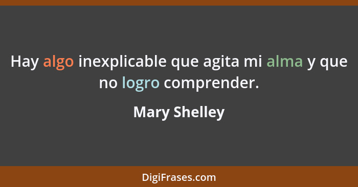 Hay algo inexplicable que agita mi alma y que no logro comprender.... - Mary Shelley