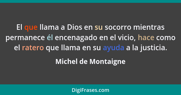 El que llama a Dios en su socorro mientras permanece él encenagado en el vicio, hace como el ratero que llama en su ayuda a la j... - Michel de Montaigne