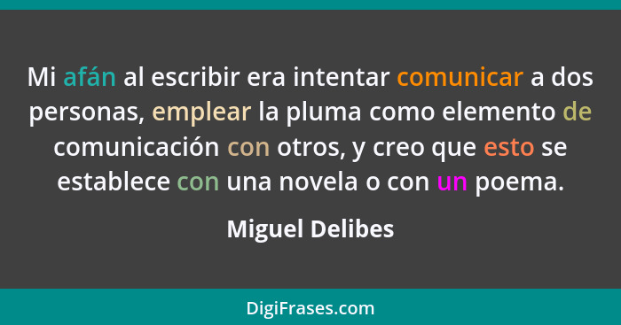 Mi afán al escribir era intentar comunicar a dos personas, emplear la pluma como elemento de comunicación con otros, y creo que esto... - Miguel Delibes