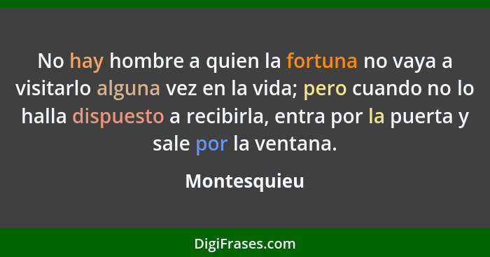 No hay hombre a quien la fortuna no vaya a visitarlo alguna vez en la vida; pero cuando no lo halla dispuesto a recibirla, entra por la... - Montesquieu