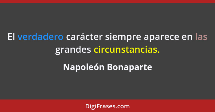 El verdadero carácter siempre aparece en las grandes circunstancias.... - Napoleón Bonaparte