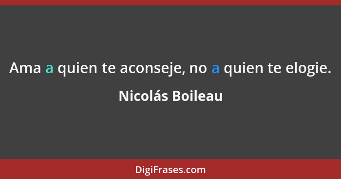 Ama a quien te aconseje, no a quien te elogie.... - Nicolás Boileau