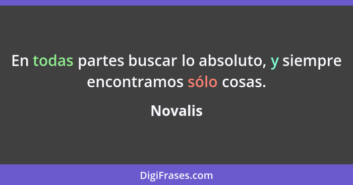 En todas partes buscar lo absoluto, y siempre encontramos sólo cosas.... - Novalis