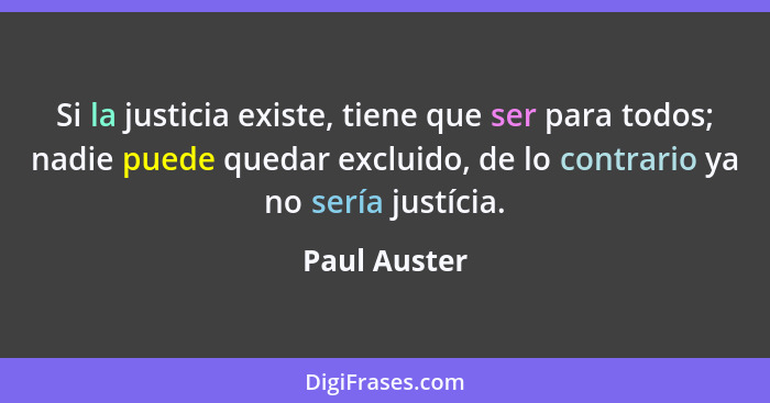 Si la justicia existe, tiene que ser para todos; nadie puede quedar excluido, de lo contrario ya no sería justícia.... - Paul Auster