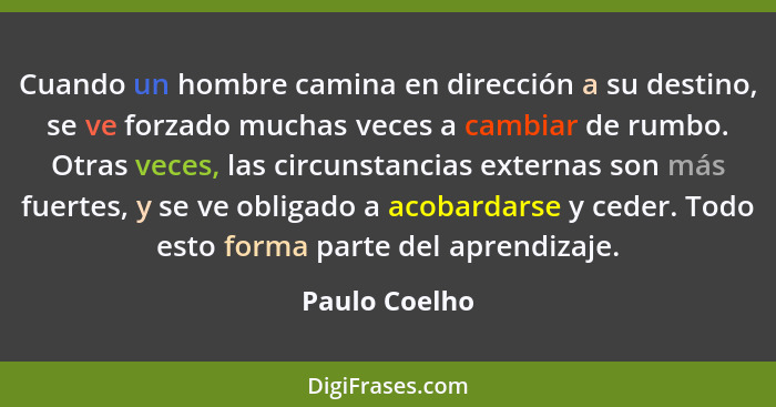 Cuando un hombre camina en dirección a su destino, se ve forzado muchas veces a cambiar de rumbo. Otras veces, las circunstancias exter... - Paulo Coelho