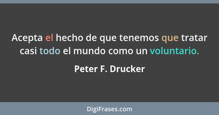 Acepta el hecho de que tenemos que tratar casi todo el mundo como un voluntario.... - Peter F. Drucker