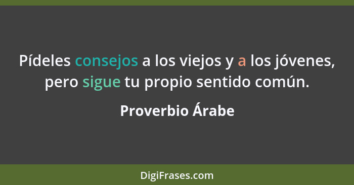 Pídeles consejos a los viejos y a los jóvenes, pero sigue tu propio sentido común.... - Proverbio Árabe