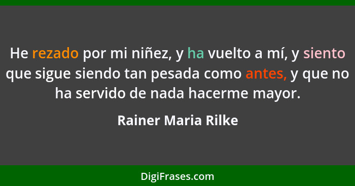 He rezado por mi niñez, y ha vuelto a mí, y siento que sigue siendo tan pesada como antes, y que no ha servido de nada hacerme ma... - Rainer Maria Rilke