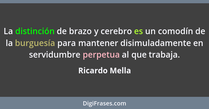 La distinción de brazo y cerebro es un comodín de la burguesía para mantener disimuladamente en servidumbre perpetua al que trabaja.... - Ricardo Mella