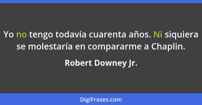 Yo no tengo todavía cuarenta años. Ni siquiera se molestaría en compararme a Chaplin.... - Robert Downey Jr.