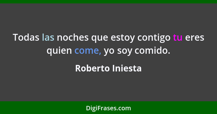 Todas las noches que estoy contigo tu eres quien come, yo soy comido.... - Roberto Iniesta