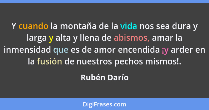 Y cuando la montaña de la vida nos sea dura y larga y alta y llena de abismos, amar la inmensidad que es de amor encendida ¡y arder en l... - Rubén Darío