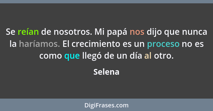 Se reían de nosotros. Mi papá nos dijo que nunca la haríamos. El crecimiento es un proceso no es como que llegó de un día al otro.... - Selena