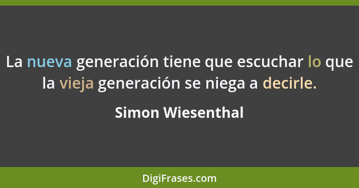 La nueva generación tiene que escuchar lo que la vieja generación se niega a decirle.... - Simon Wiesenthal