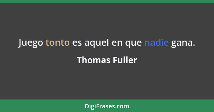 Juego tonto es aquel en que nadie gana.... - Thomas Fuller