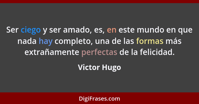 Ser ciego y ser amado, es, en este mundo en que nada hay completo, una de las formas más extrañamente perfectas de la felicidad.... - Victor Hugo