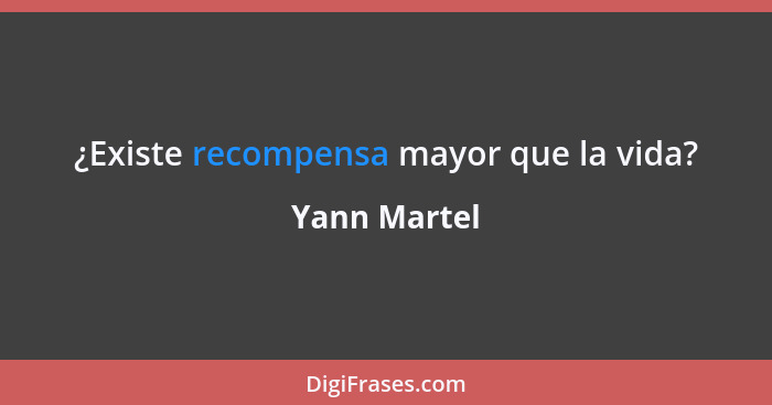 ¿Existe recompensa mayor que la vida?... - Yann Martel