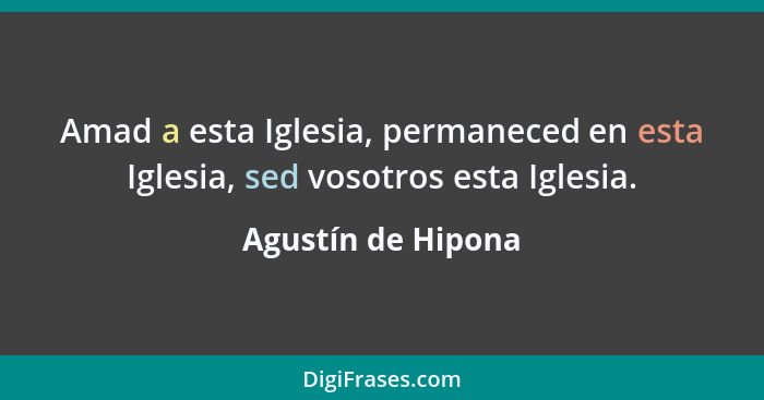 Amad a esta Iglesia, permaneced en esta Iglesia, sed vosotros esta Iglesia.... - Agustín de Hipona