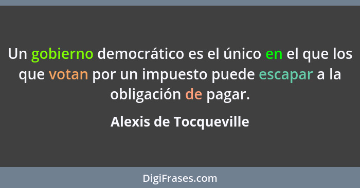 Un gobierno democrático es el único en el que los que votan por un impuesto puede escapar a la obligación de pagar.... - Alexis de Tocqueville