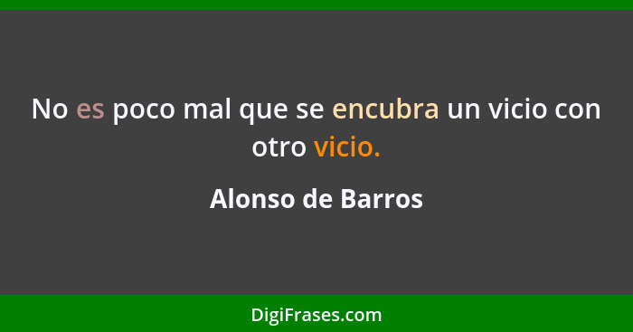 No es poco mal que se encubra un vicio con otro vicio.... - Alonso de Barros