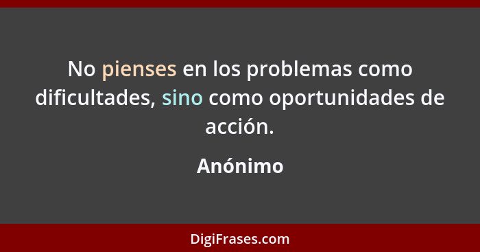 No pienses en los problemas como dificultades, sino como oportunidades de acción.... - Anónimo